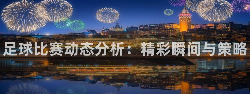 足球比赛动态分析：精彩瞬间与策略