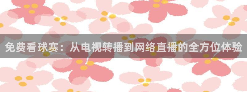 小九直播免费体育直播：免费看球赛：从电视转播到网络直播的全方位体验