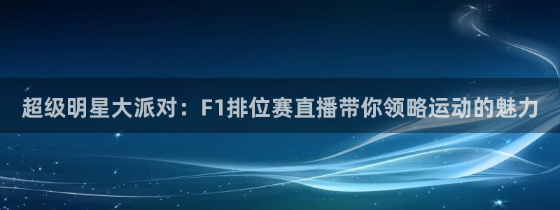 小九直播官网：超级明星大派对：F1排位赛直播带你领略运动的魅力